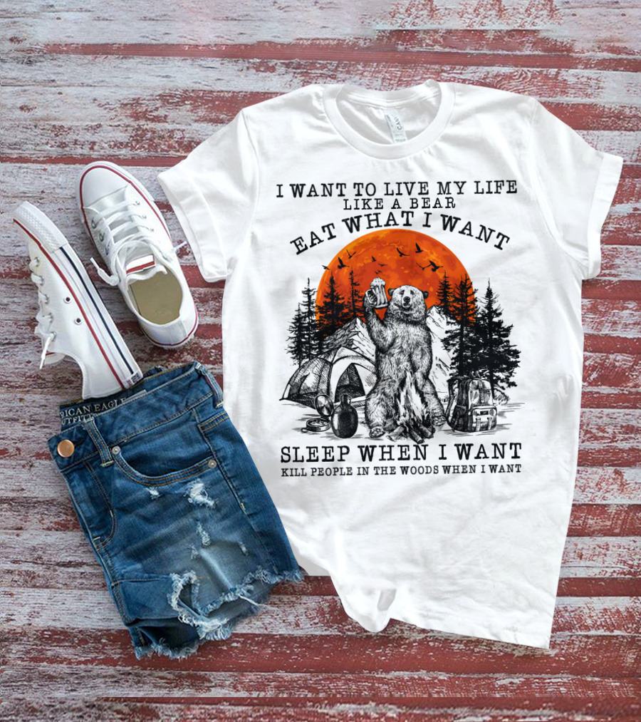 I Want To Live My Life Like A Bear Eat What I Want Sleep When I Want Kill People In The Woods When I Want T-Shirt