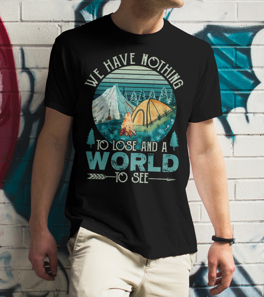 We Have Nothing To Lose And A World To See Camping Adventure T-Shirt