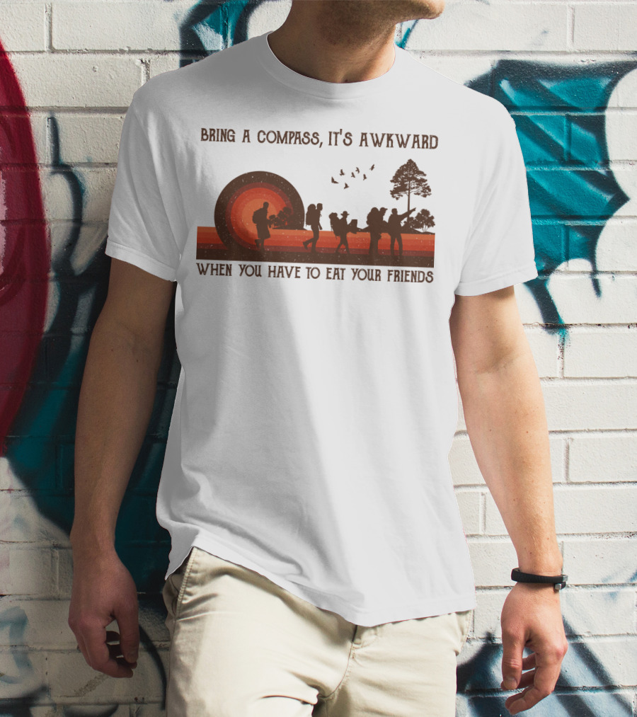 Bring A Compass It's Awkward When You Have To Eat Your Friends Hiking T-Shirt