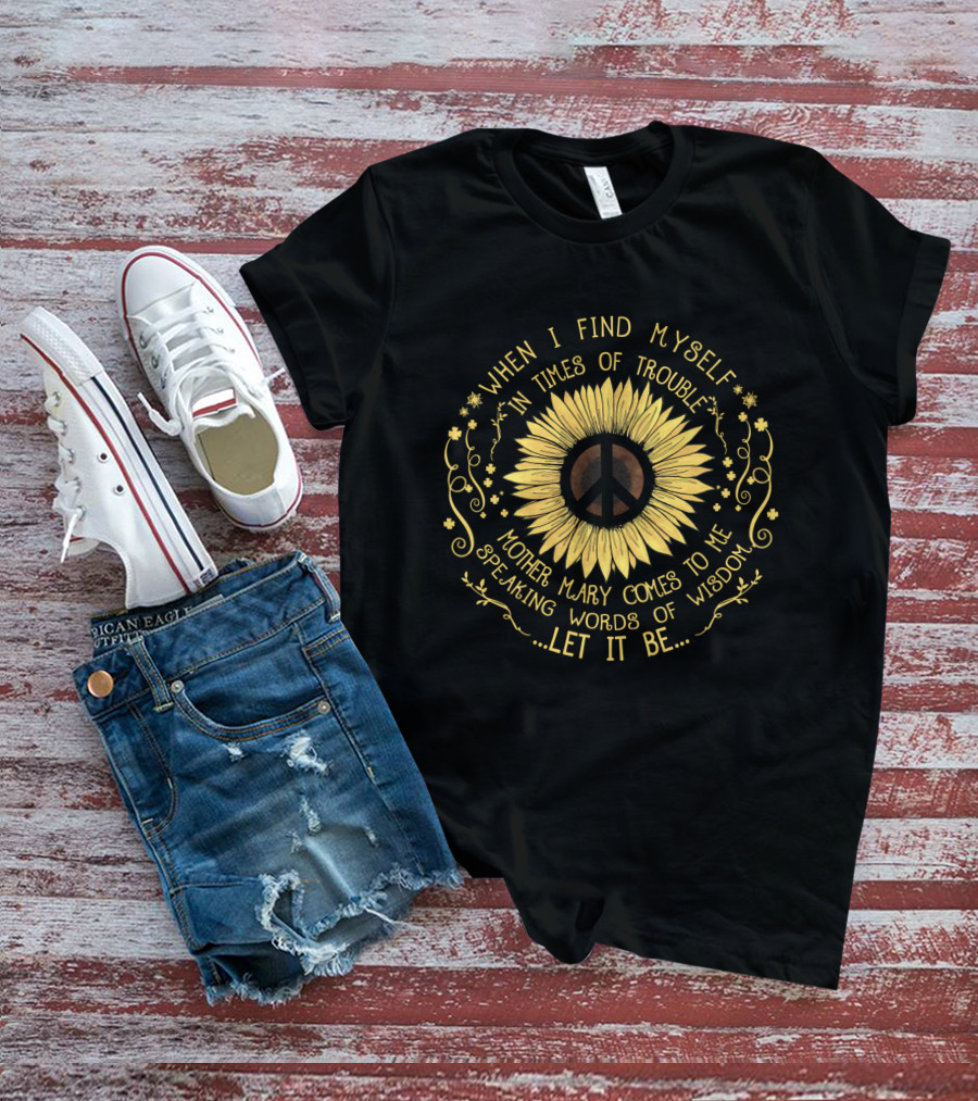 When I Find Myself In Times Of Trouble Mother Mary Comes To Me Speaking Words Of Wisdom Let It Be Sunflower Peace T-Shirt