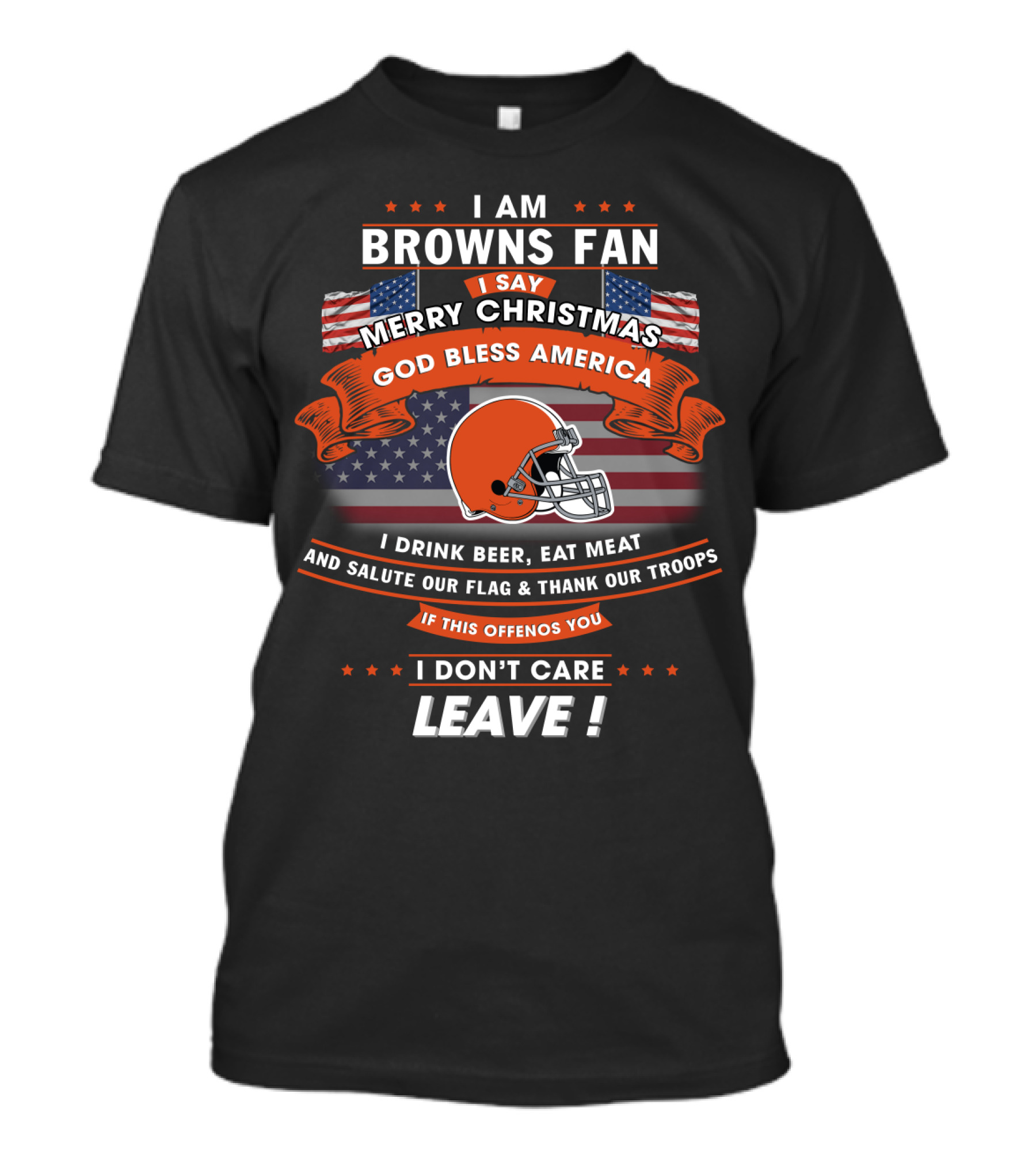 I Am Browns Fan I Say Merry Christmas God Bless America I Drink Beer Eat Meat Salute Our Flag Thank Our Troops If This Offends You I Don’t Care Leave T-Shirt