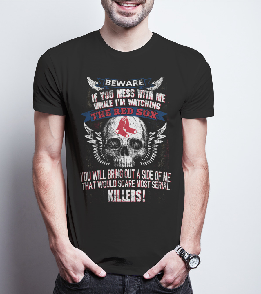 Beware If You Mess With Me While I'm Watching The Red Sox You Will Bring Out A Side Of Me That Would Scare Most Serial Killers T-Shirt