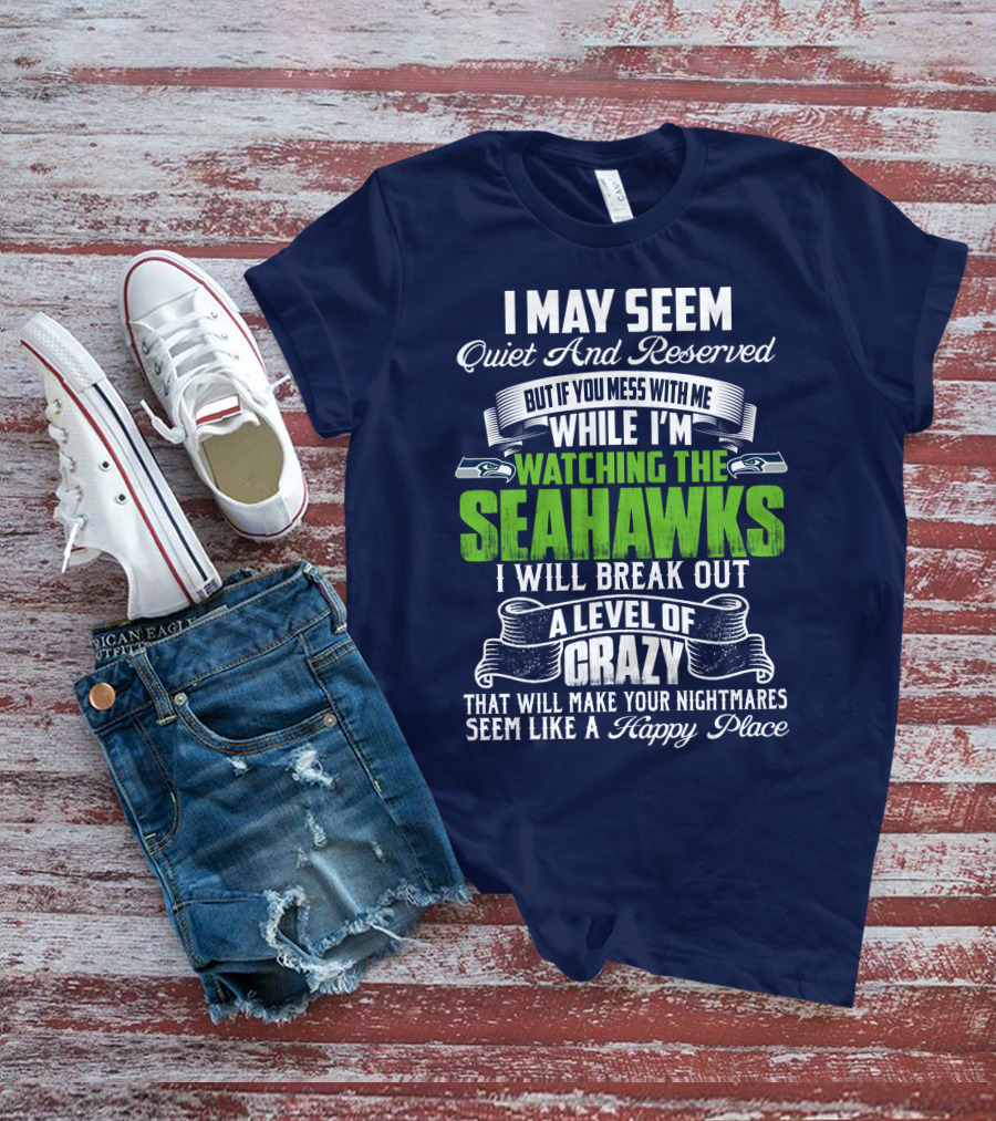 I May Seem Quiet And Reserved But If You Mess With Me While I'm Watching The Seahawks I Will Break Out A Level Of Crazy That Will Make Your Nightmares Seem Like A Happy Place T-Shirt