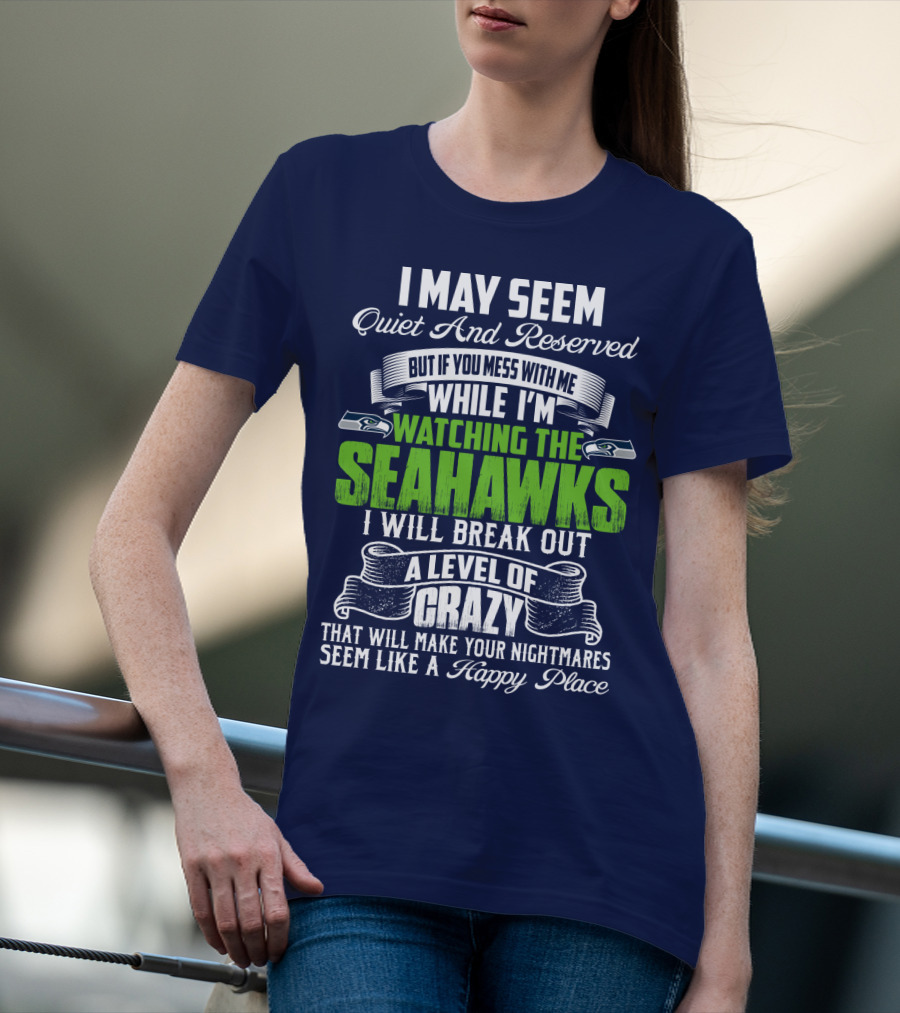 I May Seem Quiet And Reserved But If You Mess With Me While I'm Watching The Seahawks I Will Break Out A Level Of Crazy That Will Make Your Nightmares Seem Like A Happy Place T-Shirt