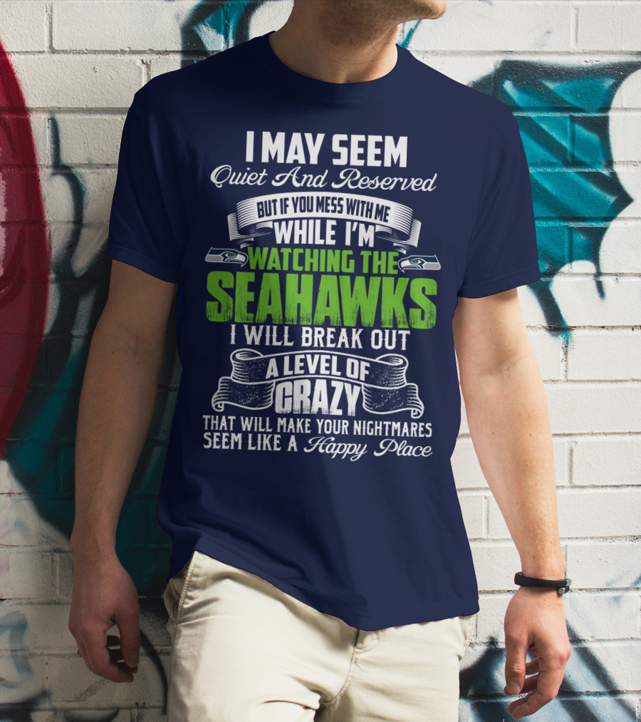 I May Seem Quiet And Reserved But If You Mess With Me While I'm Watching The Seahawks I Will Break Out A Level Of Crazy That Will Make Your Nightmares Seem Like A Happy Place T-Shirt