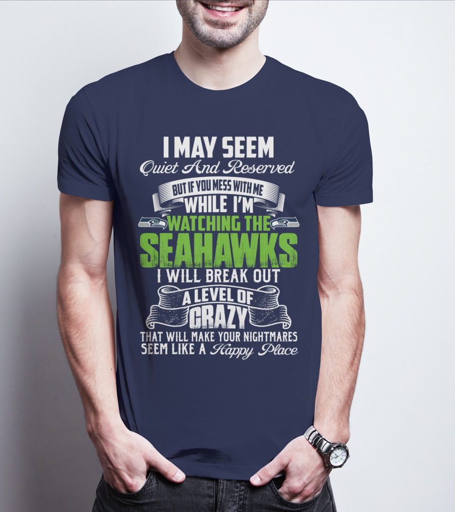 I May Seem Quiet And Reserved But If You Mess With Me While I'm Watching The Seahawks I Will Break Out A Level Of Crazy That Will Make Your Nightmares Seem Like A Happy Place T-Shirt