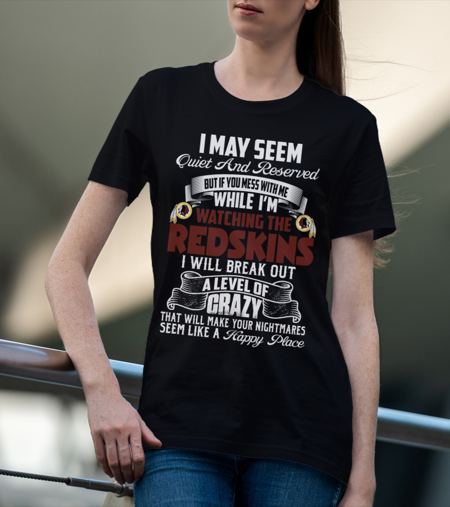 I May Seem Quiet And Reserved But If You Mess With Me While I'm Watching The Redskins I Will Break Out A Level Of Crazy That Will Make Your Nightmares Seem Like A Happy Place T-Shirt