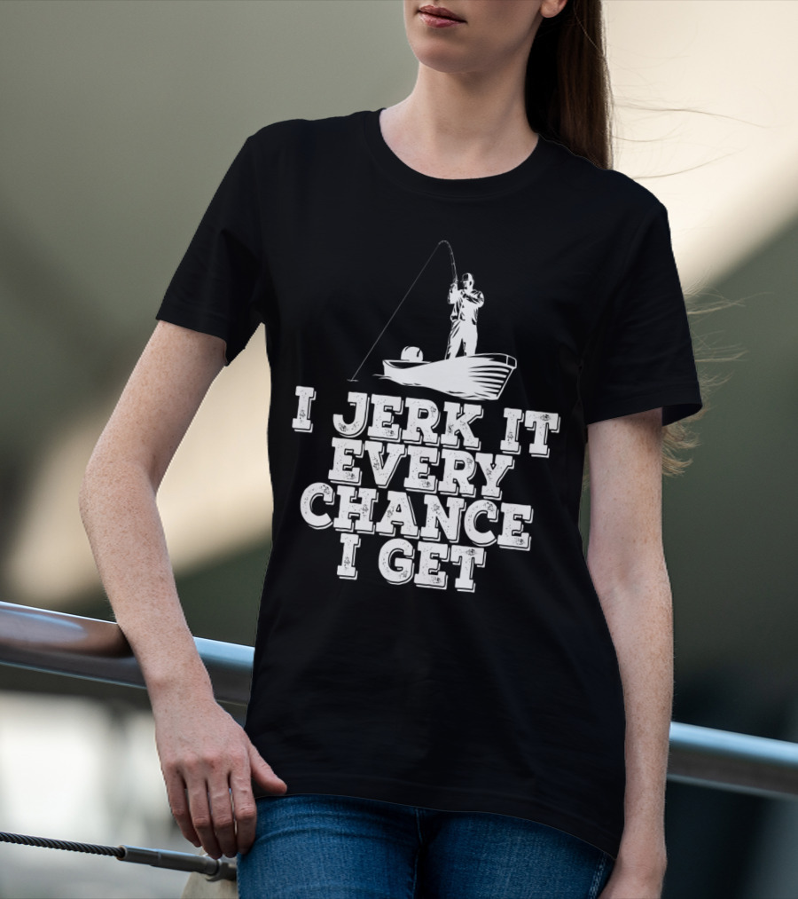 I Jerk It Every Chance I Get Funny Fishing Boat Angler T-Shirt