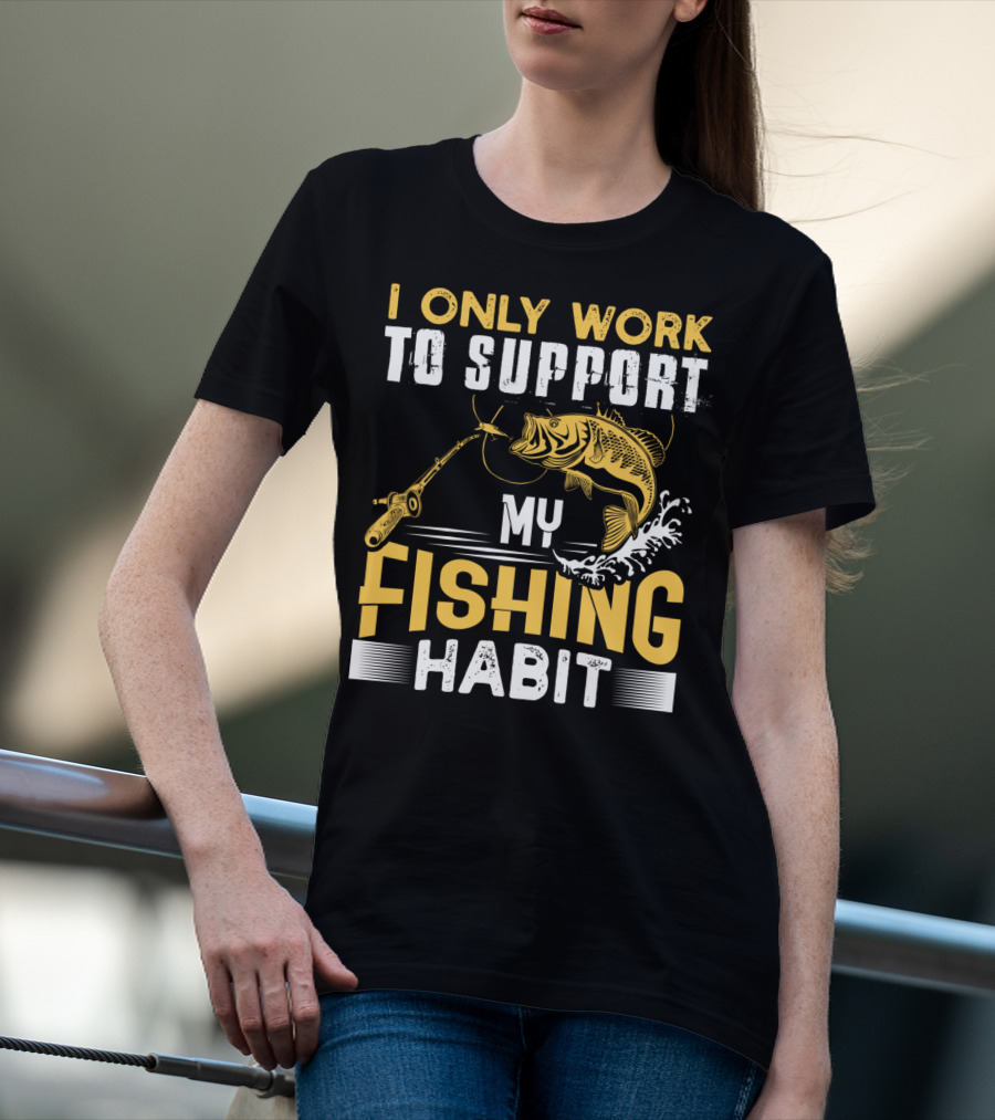 I Only Work To Support My Fishing Habit Funny Fishing Rod And Fish T-Shirt
