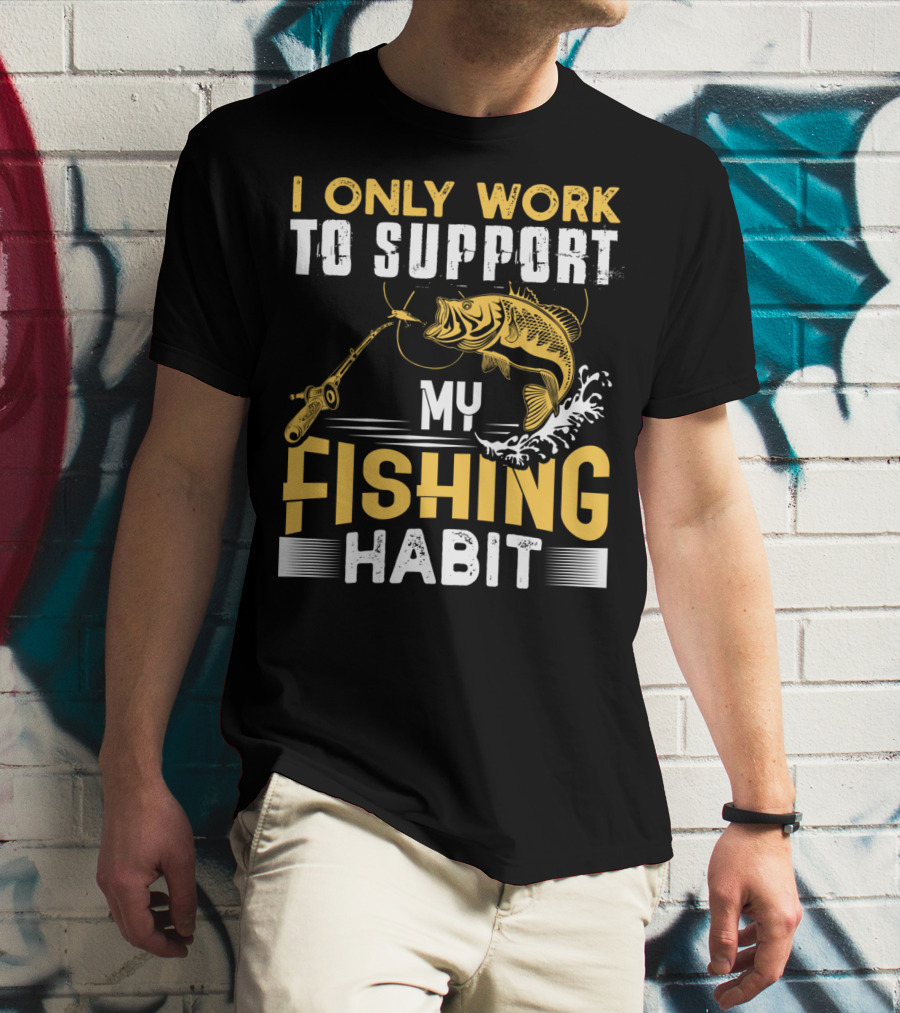I Only Work To Support My Fishing Habit Funny Fishing Rod And Fish T-Shirt