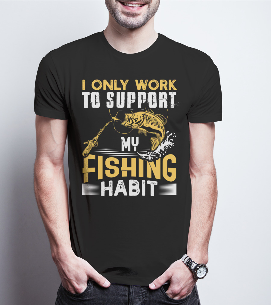 I Only Work To Support My Fishing Habit Funny Fishing Rod And Fish T-Shirt