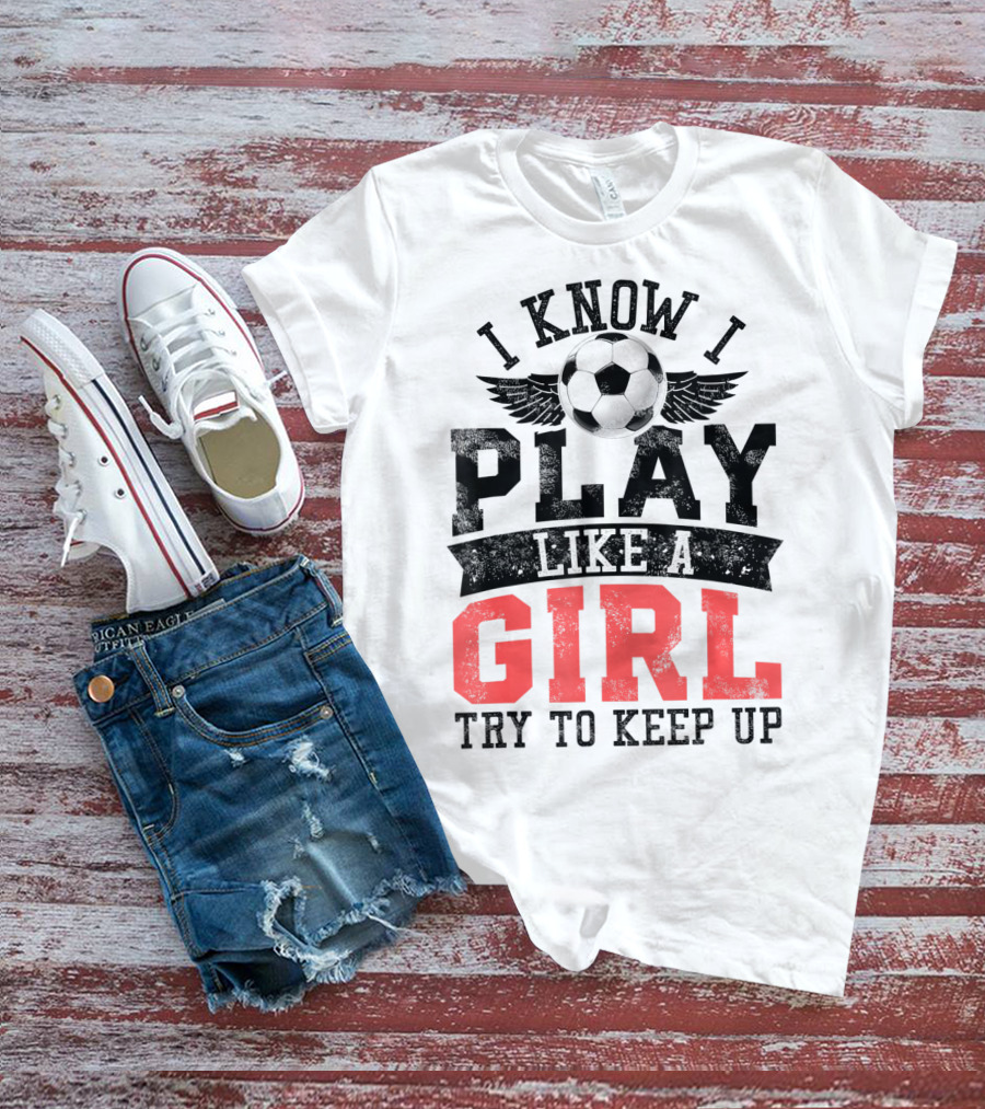 I Know I Play Like A Girl Soccer Try To Keep Up T-Shirt