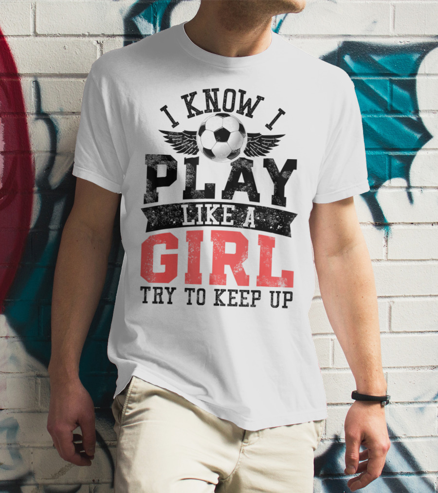 I Know I Play Like A Girl Soccer Try To Keep Up T-Shirt