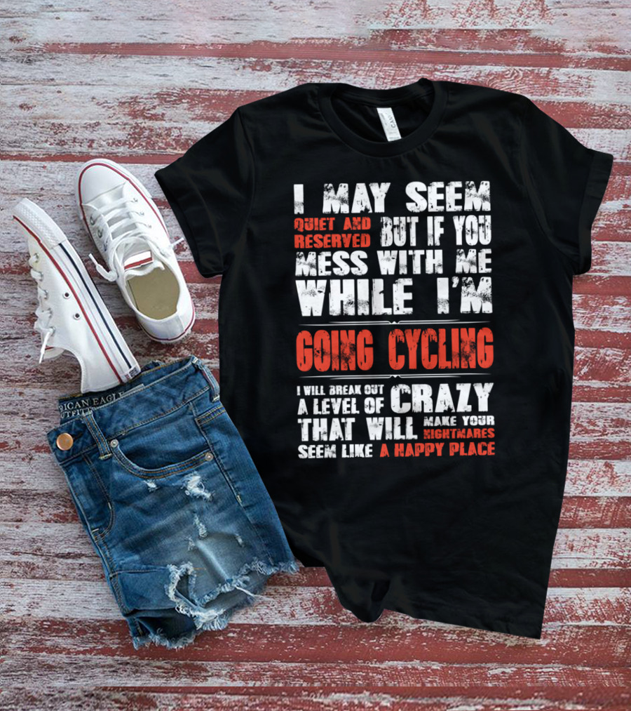 I May Seem Quiet And Reserved But If You Mess With Me While I'm Going Cycling I Will Break Out A Level Of Crazy That Will Make Your Nightmares Seem Like A Happy Place T-Shirt