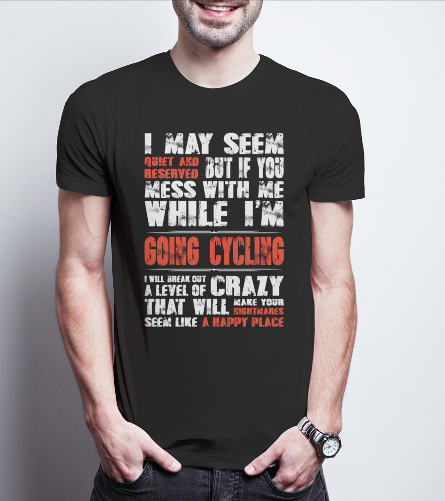 I May Seem Quiet And Reserved But If You Mess With Me While I'm Going Cycling I Will Break Out A Level Of Crazy That Will Make Your Nightmares Seem Like A Happy Place T-Shirt