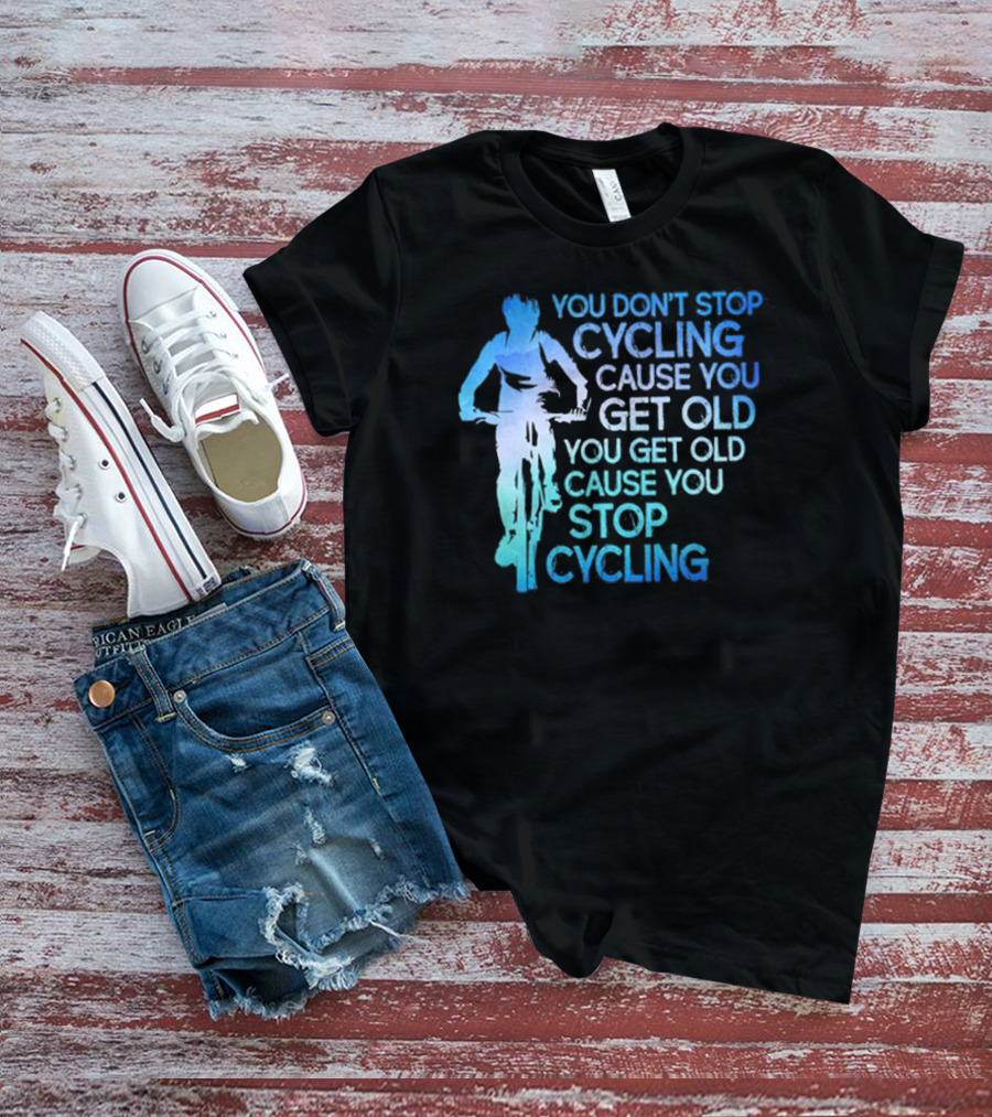 You Don't Stop Cycling Cause You Get Old You Get Old Cause You Stop Cycling T-Shirt