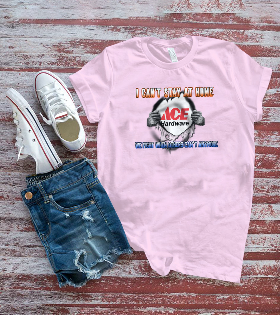I Can't Stay At Home ACE Hardware We Fight When Others Can't Anymore T-Shirt