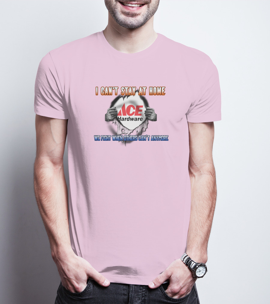 I Can't Stay At Home ACE Hardware We Fight When Others Can't Anymore T-Shirt