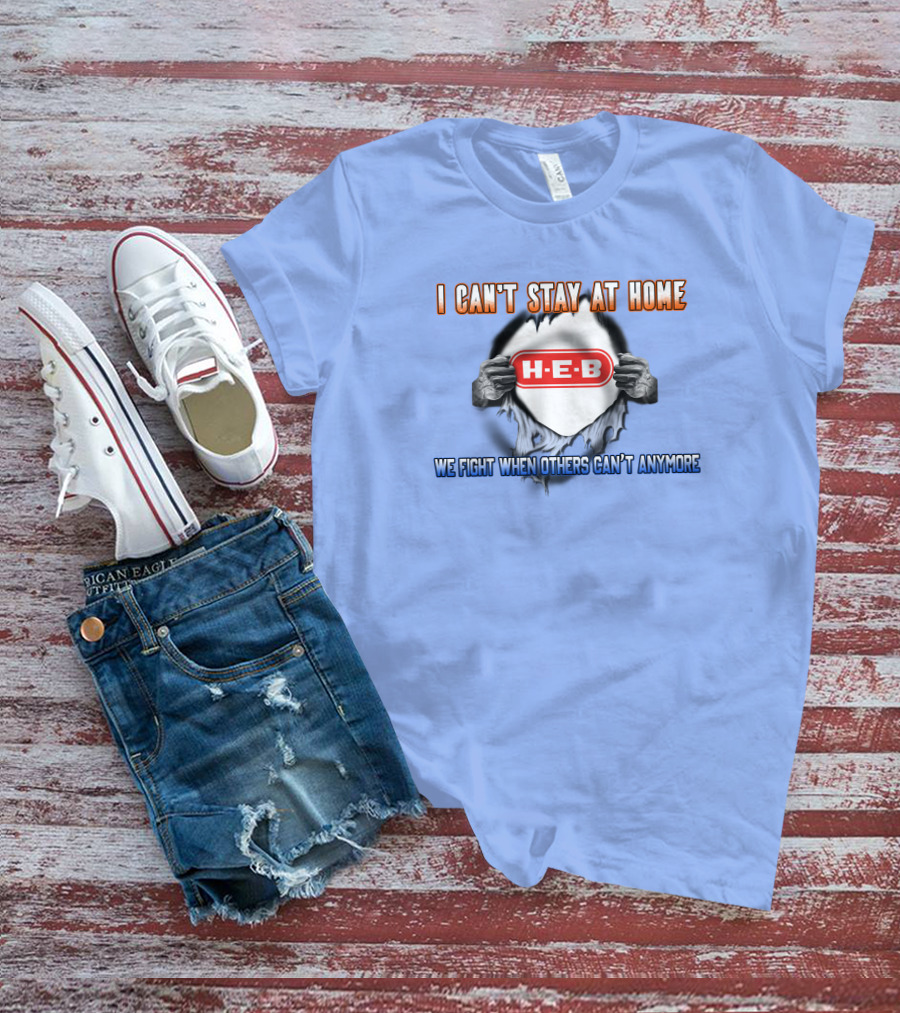 I Can't Stay At Home H-E-B We Fight When Others Can't Anymore T-Shirt