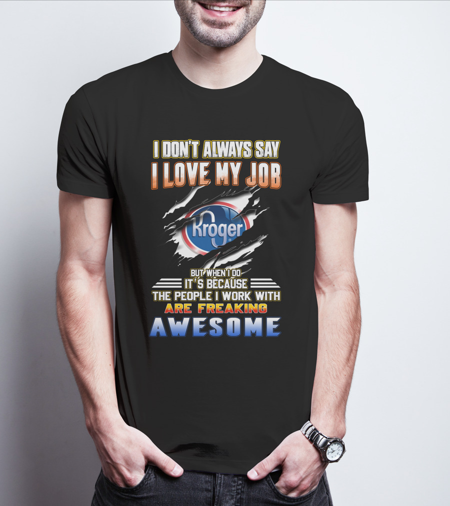 I Don't Always Say I Love My Job Kroger The People I Work With Are Freaking Awesome T-Shirt