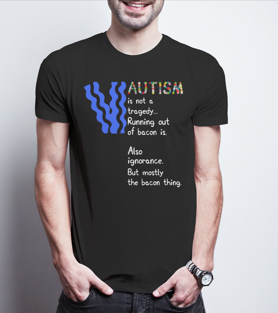 AUTISM Is Not A Tragedy. Running Out Of Bacon Is. Also Ignorance. But Mostly The Bacon Thing T-Shirt