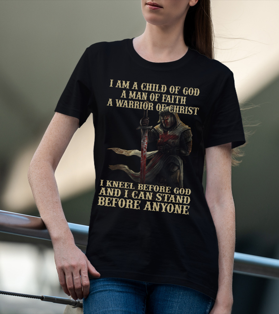 I Am A Child Of God A Man Of Faith A Warrior Of Christ I Kneel Before God And I Can Stand Before Anyone T-Shirt