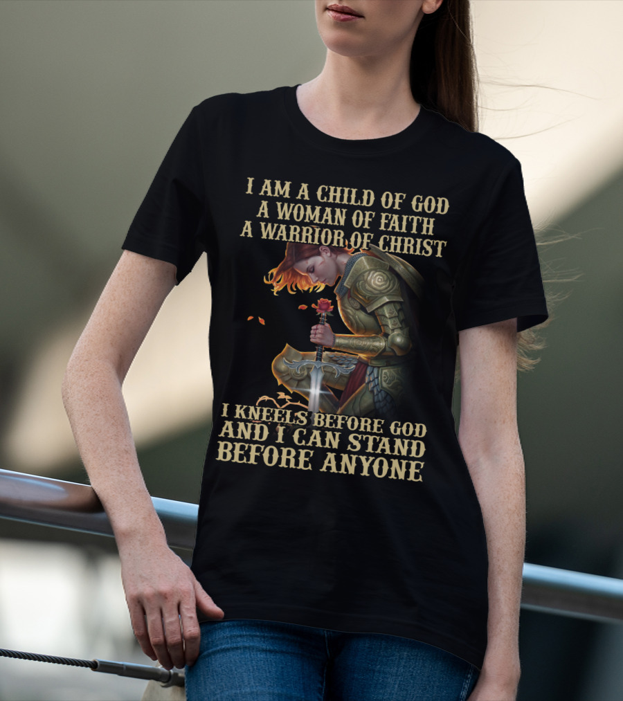 I AM A CHILD OF GOD A WOMAN OF FAITH A WARRIOR OF CHRIST I KNEELS BEFORE GOD AND I CAN STAND BEFORE ANYONE T-Shirt