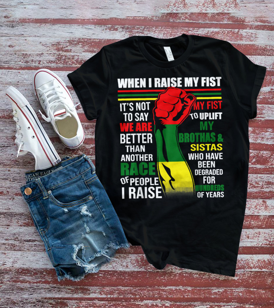 When I Raise My Fist It's Not To Say We Are Better Than Another Race Of People I Raise My Fist To Uplift My Brothas And Sistas Who Have Been Degraded For Hundreds Of Years T-Shirt