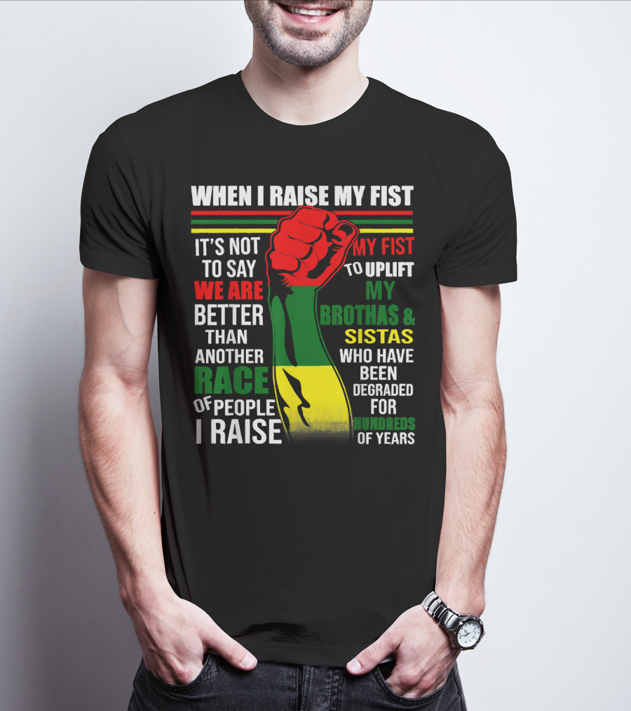 When I Raise My Fist It's Not To Say We Are Better Than Another Race Of People I Raise My Fist To Uplift My Brothas And Sistas Who Have Been Degraded For Hundreds Of Years T-Shirt