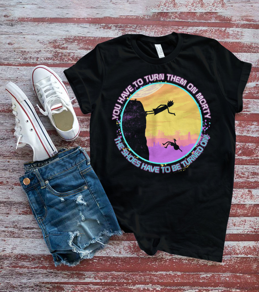 You Have To Turn Them On Morty The Shoes Have To Be Turned On T-Shirt