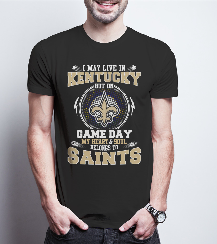 I May Live In Kentucky But On Game Day My Heart & Soul Belongs To Saints T-Shirt