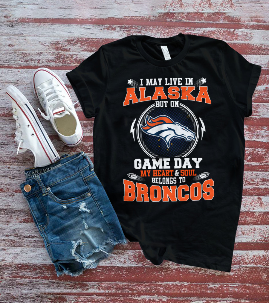 I May Live In Alaska But On Game Day My Heart & Soul Belongs To Broncos T-Shirt