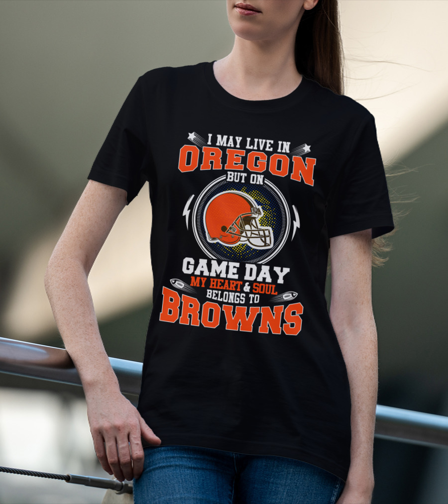 I May Live In Oregon But On Game Day My Heart & Soul Belongs To Browns T-Shirt