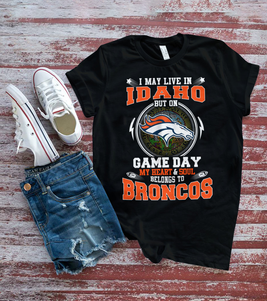 I May Live In Idaho But On Game Day My Heart And Soul Belongs To Broncos T-Shirt