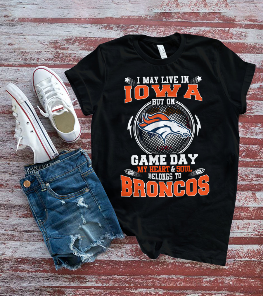 I May Live In Iowa But On Game Day My Heart And Soul Belongs To Denver Broncos T-Shirt