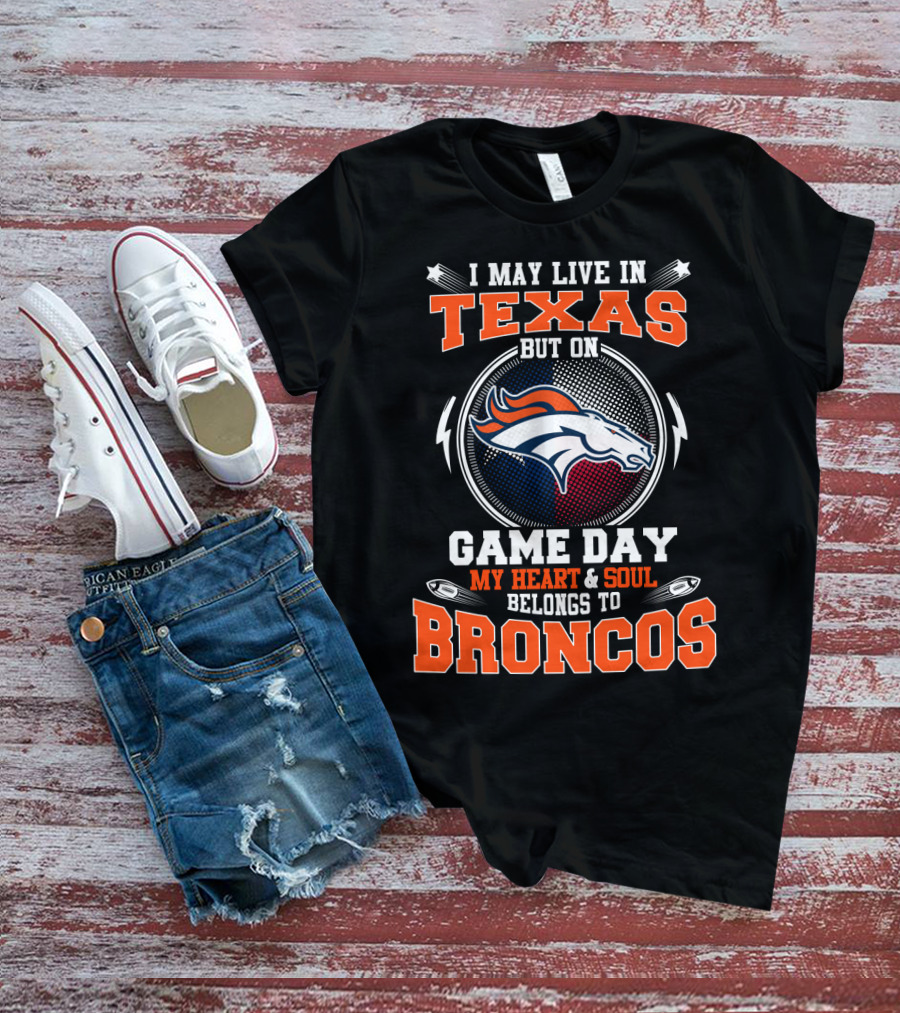I May Live In Texas But On Game Day My Heart And Soul Belongs To Broncos T-Shirt