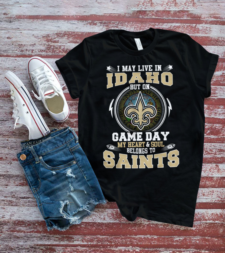 I May Live In Idaho But On Game Day My Heart And Soul Belongs To Saints T-Shirt