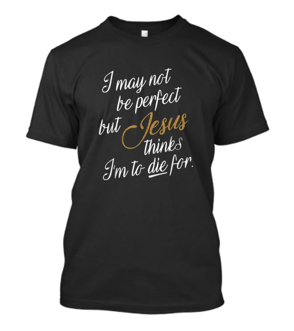 I May Not Be Perfect But Jesus Thinks I'm To Die For T-Shirt
