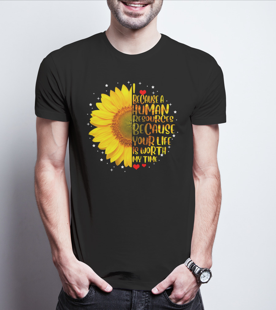 I Because A Human Resources Sunflower Your Life Is Worth My Time T-Shirt
