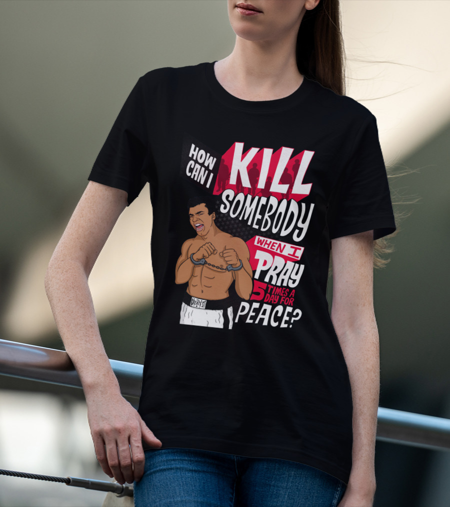 Muhammad Ali How Can I Kill Somebody When I Pray 5 Times A Day For Peace T-Shirt
