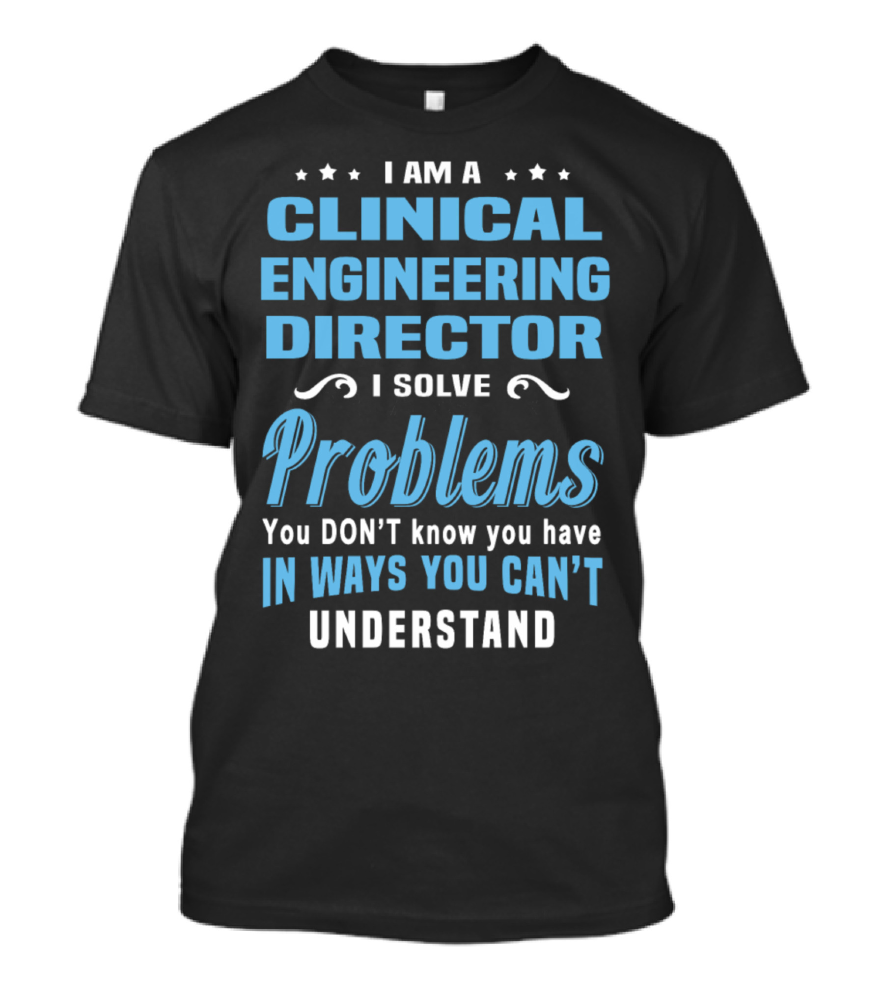 I Am A Clinical Engineering Director I Solve Problems You Don't Know You Have In Ways You Can't Understand T-Shirt