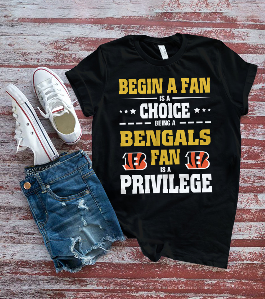 Begin A Fan Is A Choice Being A Bengals Fan Is A Privilege T-Shirt