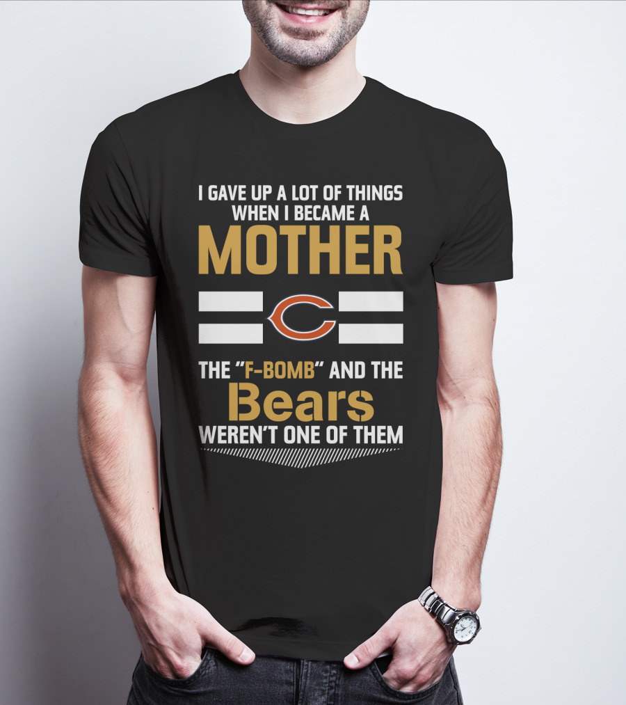 I Gave Up A Lot Of Things When I Became A Mother Chicago Bears The F-Bomb And The Bears Weren't One Of Them T-Shirt