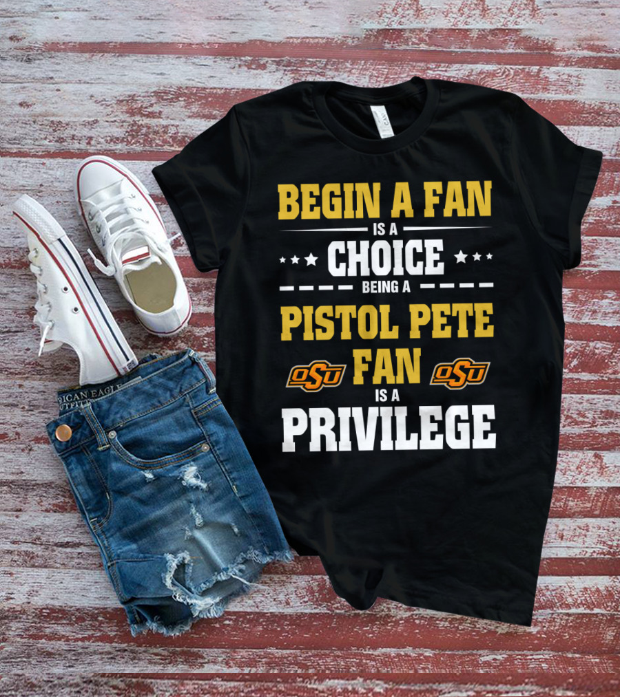 Begin A Fan Is A Choice Being A Pistol Pete Fan Is A Privilege Osu Oklahoma State Football T-Shirt