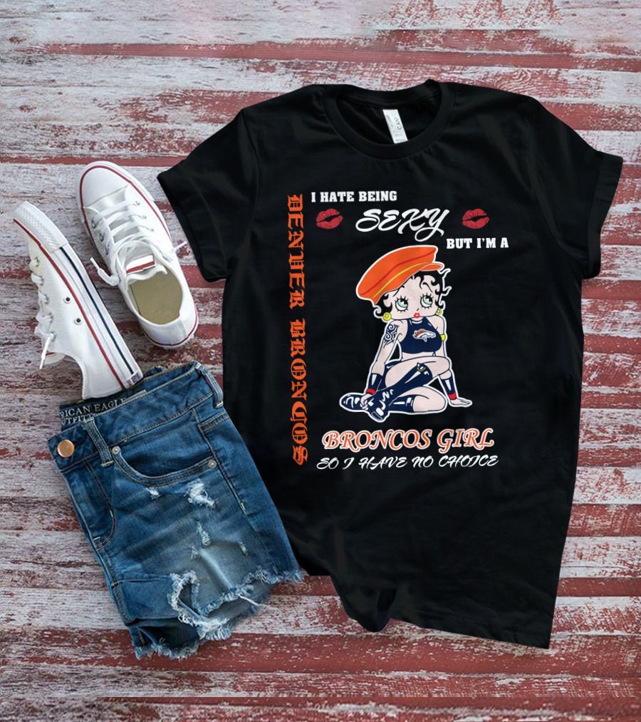 Denver Broncos Girl I Hate Being Sexy But I'm A Broncos Girl So I Have No Choice T-Shirt