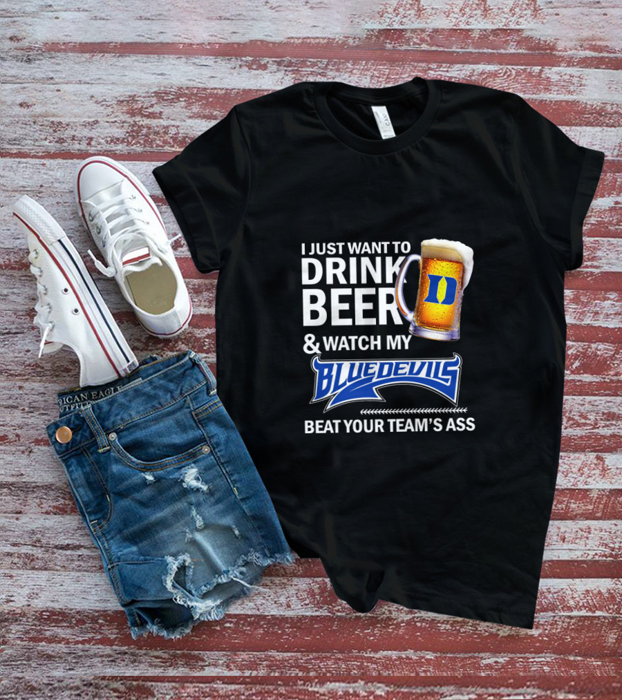 I Just Want To Drink Beer And Watch My Blue Devils Beat Your Team's Ass T-Shirt
