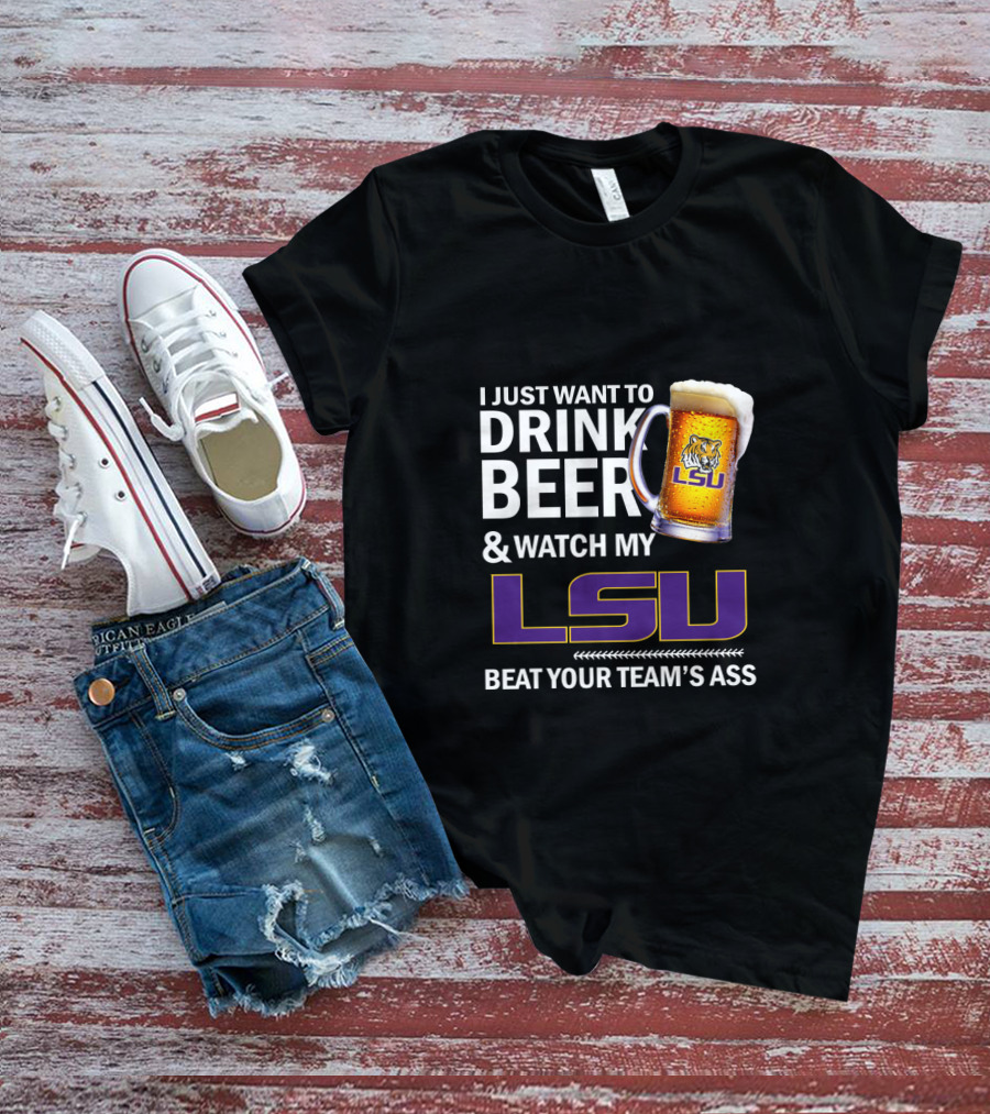 I Just Want To Drink Beer And Watch My Lsu Beat Your Team's Ass T-Shirt