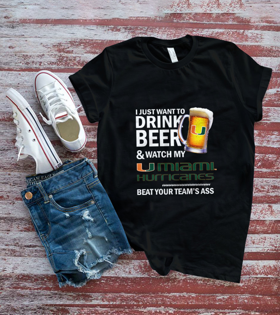 I Just Want To Drink Beer & Watch My Miami Hurricanes Beat Your Team's Ass T-Shirt