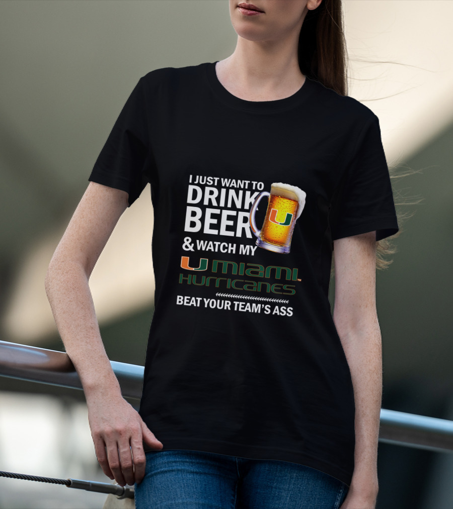 I Just Want To Drink Beer & Watch My Miami Hurricanes Beat Your Team's Ass T-Shirt