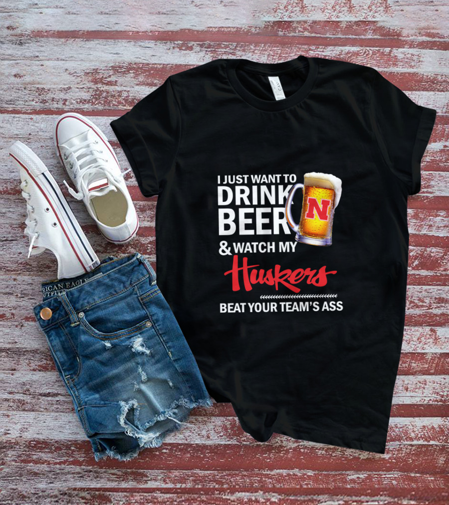 I Just Want To Drink Beer And Watch My Huskers Beat Your Team's Ass T-Shirt